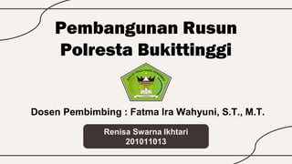 Pembangunan Rusun
Polresta Bukittinggi
Dosen Pembimbing : Fatma Ira Wahyuni, S.T., M.T.
Renisa Swarna Ikhtari
201011013
 