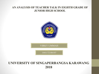 AN ANALYSIS OF TEACHER TALK IN EIGHTH GRADE OF
JUNIOR HIGH SCHOOL
VIRKY UMMAH
UNIVERSITY OF SINGAPERBANGSA KARAWANG
2018
1441172106107
 