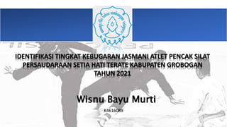 Wisnu Bayu Murti
K4616089
IDENTIFIKASI TINGKAT KEBUGARAN JASMANI ATLET PENCAK SILAT
PERSAUDARAAN SETIA HATI TERATE KABUPATEN GROBOGAN
TAHUN 2021
 