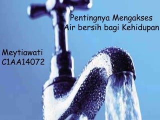 Pentingnya Mengakses
Air bersih bagi Kehidupan
Meytiawati
C1AA14072
 