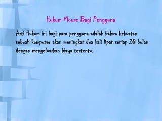 Hukum Moore Bagi Pengguna	Arti Hukum ini bagi para pengguna adalah bahwa kekuatan sebuah komputer akan meningkat dua kali lipat setiap 28 bulan dengan mengeluarkan biaya tertentu. 