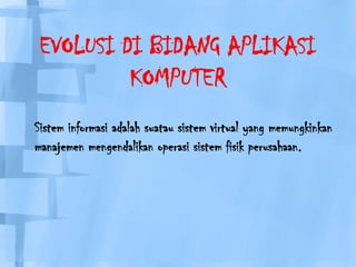 EVOLUSI DI BIDANG APLIKASI KOMPUTERSisteminformasiadalahsuatausistem virtual yang memungkinkanmanajemenmengendalikanoperasisistemfisikperusahaan.