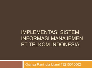 IMPLEMENTASI SISTEM
INFORMASI MANAJEMEN
PT TELKOM INDONESIA
Khansa Ranindia Utami 43215010062
 