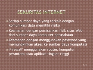  Setiap sumber daya yang terkait dengan
komunikasi data memiliki risiko
 Keamanan dengan pemisahkan fisik situs Web
dari sumber daya komputer perusahaan
 Keamanan dengan menggunakan password yang
memungkinkan akses ke sumber daya komputasi
 'Firewall' menggunakan router, komputer
perantara atau aplikasi tingkat tinggi
3-19
 