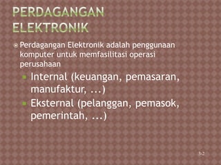  Perdagangan Elektronik adalah penggunaan
komputer untuk memfasilitasi operasi
perusahaan
 Internal (keuangan, pemasaran,
manufaktur, ...)
 Eksternal (pelanggan, pemasok,
pemerintah, ...)
3-2
 