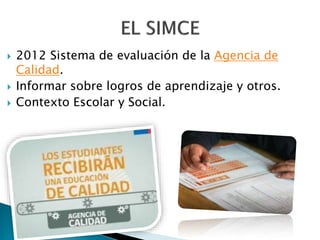  2012 Sistema de evaluación de la Agencia de
Calidad.
Informar sobre logros de aprendizaje y otros.
Contexto Escolar y Social.
