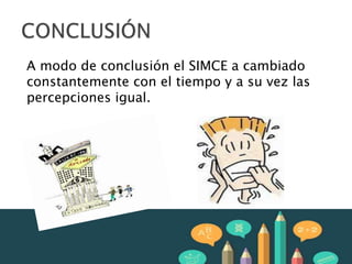A modo de conclusión el SIMCE a cambiado
constantemente con el tiempo y a su vez las
percepciones igual.