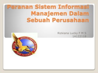 Peranan Sistem Informasi
Manajemen Dalam
Sebuah Perusahaan
Rizkiana Lucky F M S
1A122118
 