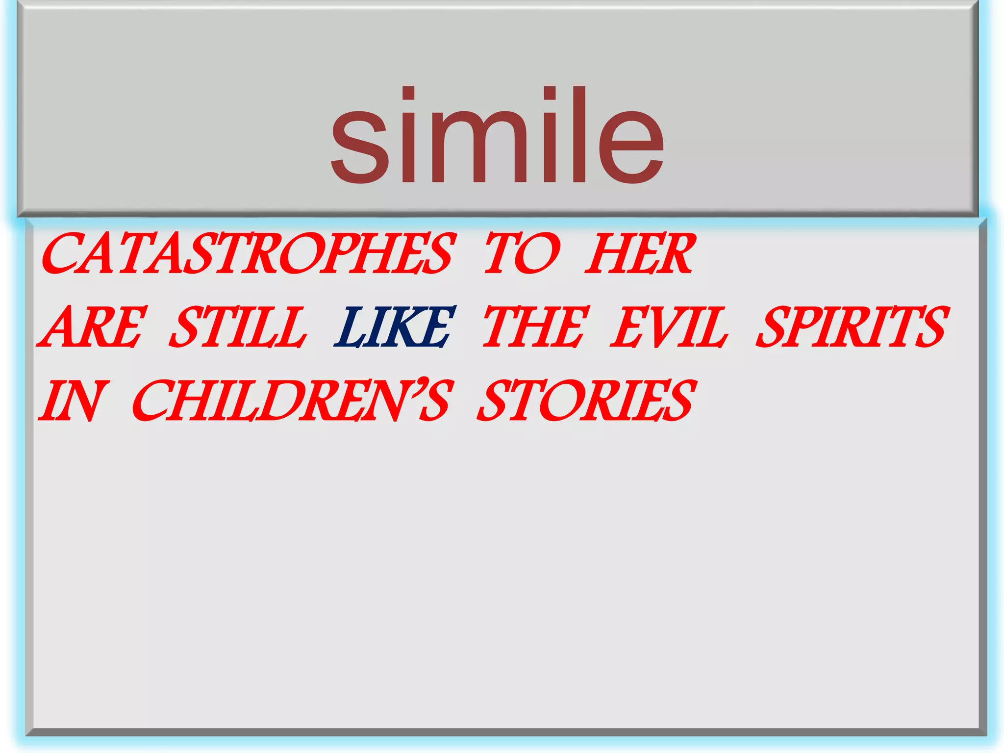 simile 
CATASTROPHES TO HER 
ARE STILL LIKE THE EVIL SPIRITS 
IN CHILDREN’S STORIES 
 