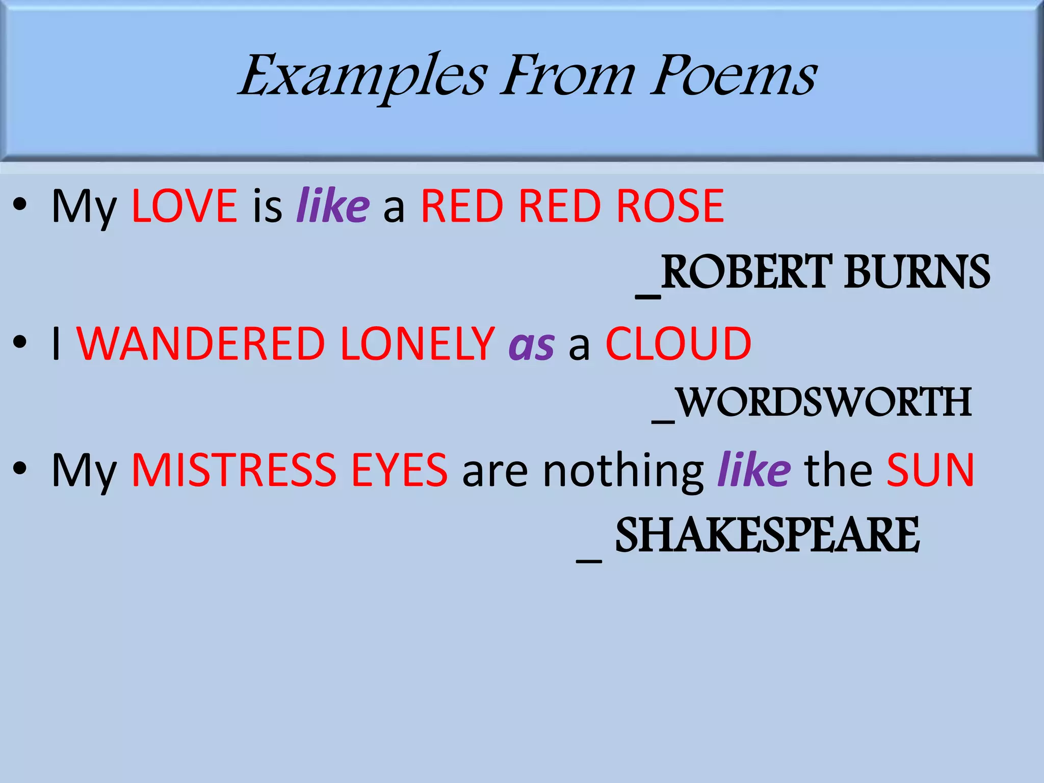 Examples From Poems 
• My LOVE is like a RED RED ROSE 
_ROBERT BURNS 
• I WANDERED LONELY as a CLOUD 
_WORDSWORTH 
• My MISTRESS EYES are nothing like the SUN 
_ SHAKESPEARE 
 