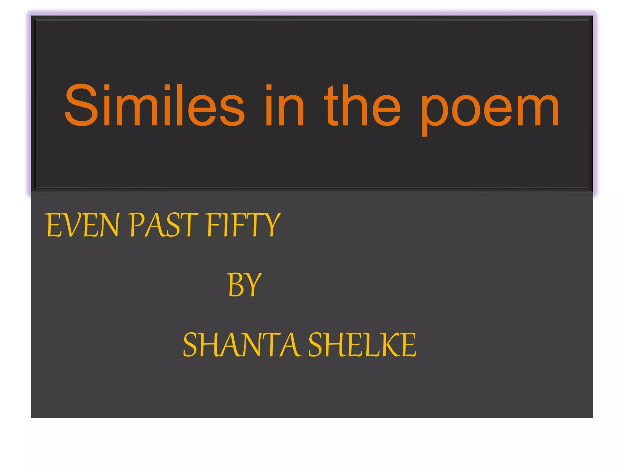 Similes in the poem 
EVEN PAST FIFTY 
BY 
SHANTA SHELKE 
 