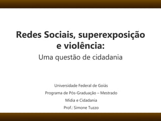 Redes Sociais, superexposição e violência: Uma questão de cidadania Universidade Federal de Goiás Programa de Pós-Graduação – Mestrado Mídia e Cidadania Prof.: Simone Tuzzo 