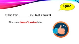 4) The train _________ late. (not / arrive)
The train doesn’t arrive late.
QUIZ
