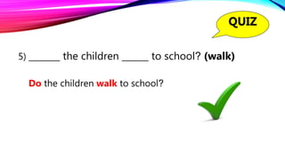 5) _______ the children ______ to school? (walk)
Do the children walk to school?
QUIZ