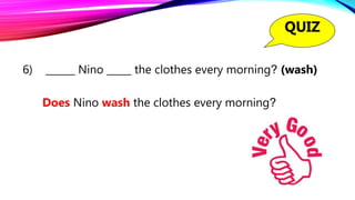 6) ______ Nino _____ the clothes every morning? (wash)
Does Nino wash the clothes every morning?
QUIZ