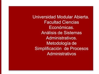 Universidad Modular Abierta.
Facultad Ciencias
Económicas.
Análisis de Sistemas
Administrativos.
Metodología de
Simplificación de Procesos
Administrativos
 