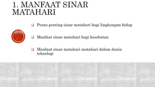 Peran penting sinar matahari bagi lingkungan hidup 
 Manfaat sinar matahari bagi kesehatan 
 Manfaat sinar matahari matahari dalam dunia 
teknologi 
 