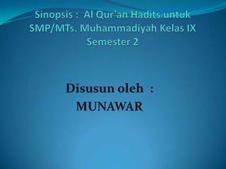 Sinopsis :  Al Qur’an Haditsuntuk SMP/MTs.MuhammadiyahKelas IX Semester 2 Disusunoleh  : MUNAWAR 
