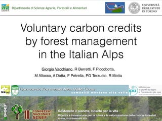 Voluntary carbon credits
by forest management
in the Italian Alps
Giorgio Vacchiano, R Berretti, F Piccobotta,
M Allocco, A Dotta, F Petrella, PG Terzuolo, R Motta
 