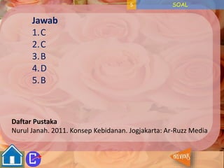 5 SOAL 
Jawab 
1.C 
2.C 
3.B 
4.D 
5.B 
Daftar Pustaka 
Nurul Janah. 2011. Konsep Kebidanan. Jogjakarta: Ar-Ruzz Media 
