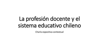 La profesión docente y el
sistema educativo chileno
Charla expositiva contextual
 