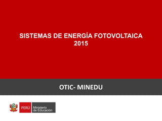 SISTEMAS DE ENERGÍA FOTOVOLTAICA
2015
OTIC- MINEDU
 