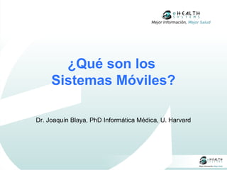 Mejor Información, Mejor Salud




       ¿Qué son los
     Sistemas Móviles?

Dr. Joaquín Blaya, PhD Informática Médica, U. Harvard
 