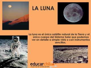 LA LUNA



La luna es el único satélite natural de la Tierra y el
    único cuerpo del Sistema Solar que podemos
  ver en detalle a simple vista o con instrumentos
                      sencillos.
 