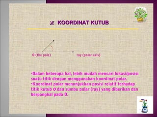 ※ KOORDINAT KUTUB

O (the pole)

ray (polar axis)

•Dalam beberapa hal, lebih mudah mencari lokasi/posisi
suatu titik dengan menggunakan koordinat polar.
•Koordinat polar menunjukkan posisi relatif terhadap
titik kutub O dan sumbu polar (ray) yang diberikan dan
berpangkal pada O.

 