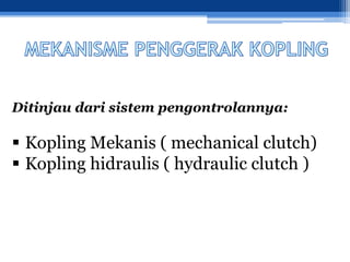 Ditinjau dari sistem pengontrolannya:
 Kopling Mekanis ( mechanical clutch)
 Kopling hidraulis ( hydraulic clutch )
 