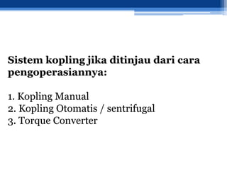 Sistem kopling jika ditinjau dari cara
pengoperasiannya:
1. Kopling Manual
2. Kopling Otomatis / sentrifugal
3. Torque Converter
 