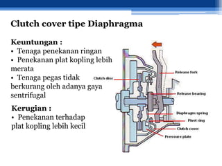 Clutch cover tipe Diaphragma
Keuntungan :
• Tenaga penekanan ringan
• Penekanan plat kopling lebih
merata
• Tenaga pegas tidak
berkurang oleh adanya gaya
sentrifugal
Kerugian :
• Penekanan terhadap
plat kopling lebih kecil
 