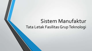 Sistem Manufaktur
Tata Letak Fasilitas GrupTeknologi
 