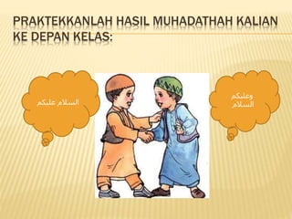 PRAKTEKKANLAH HASIL MUHADATHAH KALIAN
KE DEPAN KELAS:
‫عليكم‬ ‫السالم‬
‫وعليكم‬
‫السالم‬
 