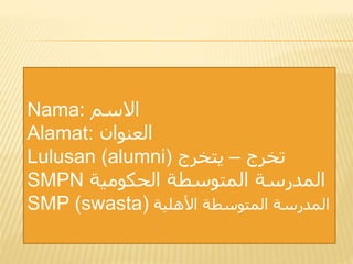 Nama: ‫االسم‬
Alamat: ‫العنوان‬
Lulusan (alumni) ‫تخرج‬–‫يتخرج‬
SMPN ‫الحكومية‬ ‫المتوسطة‬ ‫المدرسة‬
SMP (swasta) ‫األهلية‬ ‫المتوسطة‬ ‫المدرسة‬
 