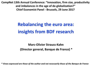 Rebalancing the euro area:
insights from BDF research
Marc-Olivier Strauss-Kahn
(Director general, Banque de France) *
* Views expressed are those of the author and not necessarily those of the Banque de France
CompNet 13th Annual Conference: “Innovation, firm size, productivity
and imbalances in the age of de-globalization?”
Chief Economist Panel - Brussels, 29 June 2017
 