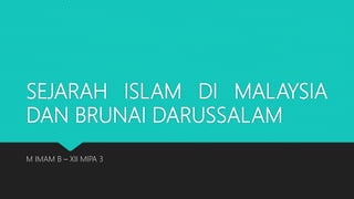 SEJARAH ISLAM DI MALAYSIA
DAN BRUNAI DARUSSALAM
M IMAM B – XII MIPA 3
 