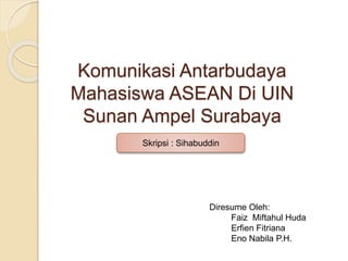 Komunikasi Antarbudaya 
Mahasiswa ASEAN Di UIN 
Sunan Ampel Surabaya 
Diresume Oleh: 
Faiz Miftahul Huda 
Erfien Fitriana 
Eno Nabila P.H. 
Skripsi : Sihabuddin 
 