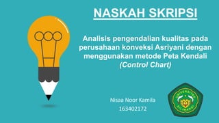 Nisaa Noor Kamila
163402172
Analisis pengendalian kualitas pada
perusahaan konveksi Asriyani dengan
menggunakan metode Peta Kendali
(Control Chart)
NASKAH SKRIPSI
 