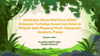 Efektivitas World Wild Fund (WWF)
Indonesia Terhadap Konservasi Hutan di
Wilayah Adat Rhepang Muaif, Kabupaten
Jayapura, Papua
Disusun oleh:
FILANDO BERTI HAAI
20180311054172
 
