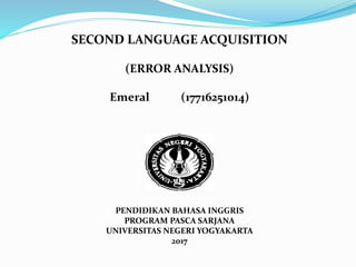 SECOND LANGUAGE ACQUISITION
(ERROR ANALYSIS)
Emeral (17716251014)
PENDIDIKAN BAHASA INGGRIS
PROGRAM PASCA SARJANA
UNIVERSITAS NEGERI YOGYAKARTA
2017
 