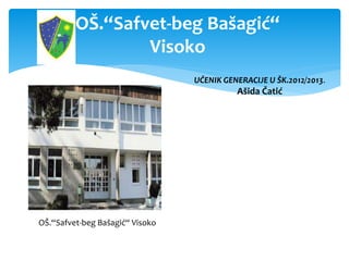OŠ.“Safvet-beg Bašagić“
Visoko
OŠ.“Safvet-beg Bašagić“ Visoko
UČENIK GENERACIJE U ŠK.2012/2013.
Ašida Čatić
 