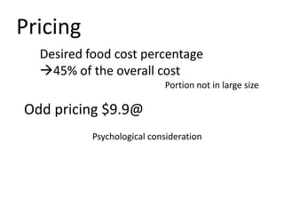 Pricing
  Desired food cost percentage
  45% of the overall cost
                            Portion not in large size

Odd pricing $9.9@
           Psychological consideration
 