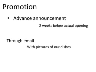 Promotion
 • Advance announcement
                 2 weeks before actual opening


 Through email
          With pictures of our dishes
 