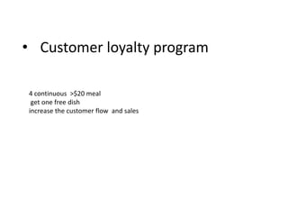 • Customer loyalty program

4 continuous >$20 meal
 get one free dish
increase the customer flow and sales
 
