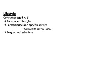 Lifestyle
Consumer aged <35
Fast-paced lifestyles
Convenience and speedy service
            --- Consumer Survey (2001)
Busy school schedule
 