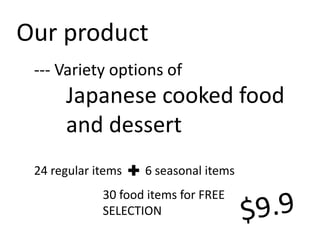 Our product
 --- Variety options of
      Japanese cooked food
      and dessert
 24 regular items   6 seasonal items
             30 food items for FREE
             SELECTION
 