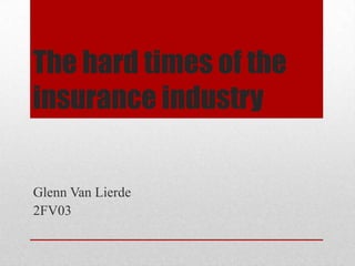 The hard times of the
insurance industry

Glenn Van Lierde
2FV03
 