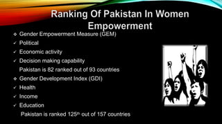  Gender Empowerment Measure (GEM)
 Political
 Economic activity
 Decision making capability
Pakistan is 82 ranked out of 93 countries
 Gender Development Index (GDI)
 Health
 Income
 Education
Pakistan is ranked 125th out of 157 countries
 