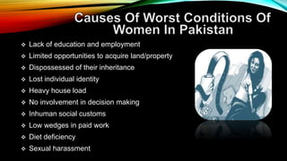  Lack of education and employment
 Limited opportunities to acquire land/property
 Dispossessed of their inheritance
 Lost individual identity
 Heavy house load
 No involvement in decision making
 Inhuman social customs
 Low wedges in paid work
 Diet deficiency
 Sexual harassment
 